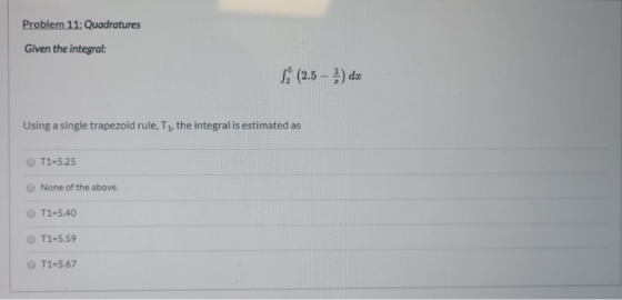 Problem 11: Quadratures Given the integral: S (2.5 – 2 ) da Using a single trapezoid rule, T1, the integral is estimated as 5
