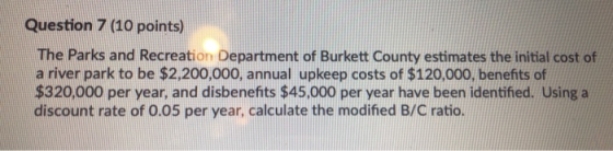 Question 7 (10 points) The Parks and Recreation Department of Burkett County estimates the initial cost of a river park to be