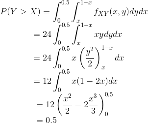 P(Y>X)=\int_{0}^{0.5 }\int_{x}^{1-x} f_{XY}(x,y) dydx\\ ~~~ ~~~~~~~~~~~~~=24\int_{0}^{0.5 }\int_{x}^{1-x} xydydx\\ ~~~ ~~~~~~~~~~~~~=24 \int_{0}^{0.5}x \left ( {y^2\over 2} \right )_{x}^{1-x}dx \\ ~~~~~~~~~~~~~~~~=12\int_{0}^{0.5 }x(1-2x)dx \\ ~~~~~~~~~~~~~~~~~= 12 \left ( {x^2\over 2}-2{x^3\over 3} \right )_{0}^{0.5 }\\ ~~~~~~~~~~~~~~~~~=0.5
