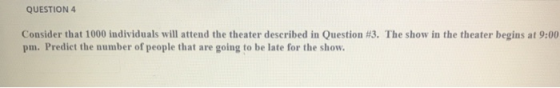 QUESTION 4 Consider that 1000 individuals will attend the theater described in Question #3. The show in the theater begins at