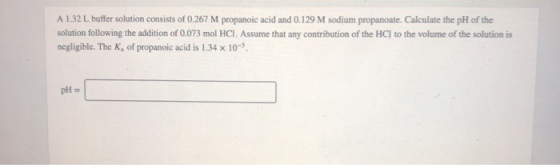 A 1.32 L buffer solution consists of 0.267 M propanoic acid and 0.129 M sodium propanoate. Calculate the pH of the solution f
