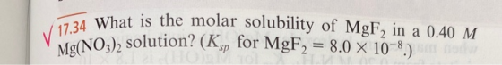 V 17.34 What is the molar solubility of MgF2 in a 0.40 M. Mg(NO3)2 solution? (K for MgF2 = 8.0 X 10-8.) sp