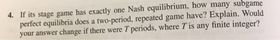 4. If its stage game has exactly one Nash equilibrium, how many subgame perfect equilibria does a two-period, repeated game h
