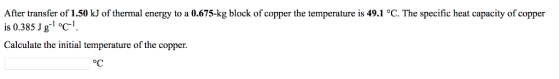 After transfer of 1.50 kJ of thermal energy to a 0.675-kg block of copper the temperature is 49.1 °C. The specific heat capacity of copper is 0.385 Jg oc1 Calculate the initial temperature of the copper. oC