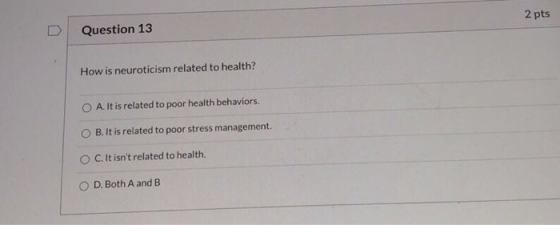 2 pts Question 13 How is neuroticism related to health? O A. It is related to poor health behaviors. B. It is related to poor