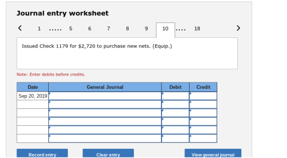 Journal entry worksheet 10 18 Issued Check 1179 for $2,720 to purchase new nets. (Equip.) Note: Enter debits before credits. Date General Journal Debit Credit Sep 20, 2019 Record ntry View general journal