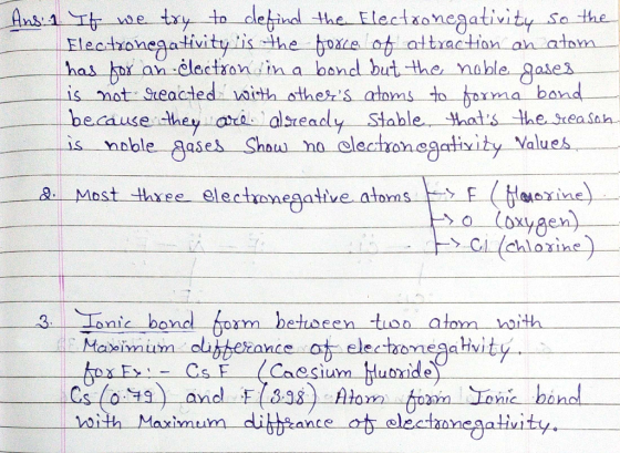 Ans: 1 If we try to defind the Electronegativity so the Electronegativity is the force of attraction an atom has for an elect