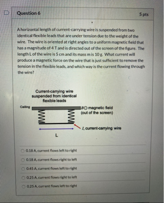 D Question 6 5 pts A horizontal length of current-carrying wire is suspended from two identical flexible leads that are under