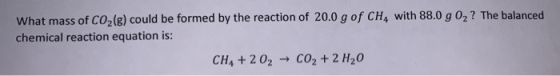What mass of CO2(g) could be formed by the reaction of 20.0 g of CH4 with 88.0 g 02? The balanced chemical reaction equation