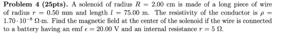 Problem 4 (25pts). A solenoid of radius R = 2.00 en is made of a long piece of wire of radius r 0.50 mm and length l 75.00 m.