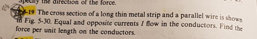 Spetily thè direction of the force. 19 The cross section of a long thin metal strip and a parallel wire is show Fig. 5-30. Equal and opposite currents I flow in the conductors. Find the force per unit length on the conductors.