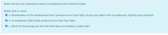Select all the true statements about incandescent (hot filament) bulbs Select one or more: a. Blackbodies at this temperature