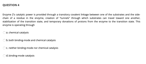 QUESTION 4 Enzyme Zs catalytic power is provided through a transitory covalent linkage between one of the substrates and the