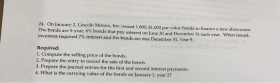24. On January 2, Lincoln Motors, Inc. issued 1,000; $1,000 par value bonds to finance a new showroom. The bonds are 5-year,