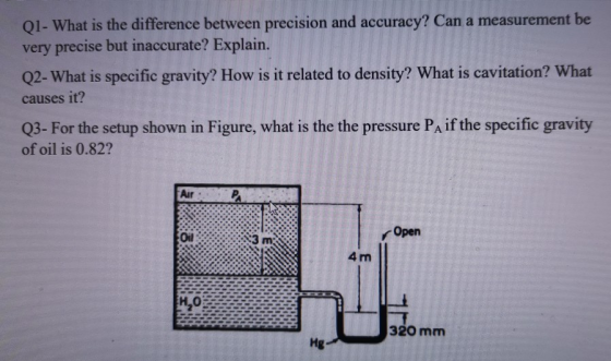 Q1- What is the difference between precision and accuracy? Can a measurement be very precise but inaccurate? Explain. Q2- Wha