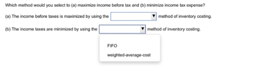 Which method would you select to (a) maximize income before tax and (b) minimize income tax expense? (a) The income before ta