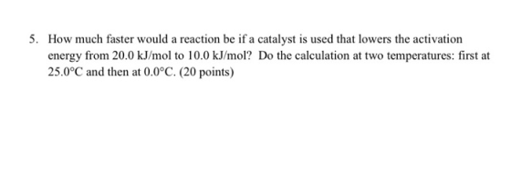 5. How much faster would a reaction be if a catalyst is used that lowers the activation energy from 20.0 kJ/mol to 10.0 kJ/mo