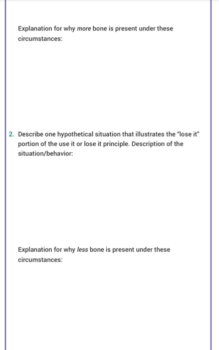 Explanation for why more bone is present under these circumstances: 2. Describe one hypothetical situation that illustrates t