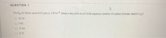 QUESTION 1 The Kg for formic acid (HCO2H) is 1.8*10-4 What is the pOH of a 0.10 M aqueous solution of sodium formate (NaHCO2)