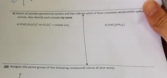 b) Sketch all possible geometrical isomers and then indicate which of these complexes would exhibit optica activity. Also ide