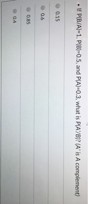 .If P(B/A)-1, P(B)-0.5, and P(A)-0.3, what is P(A/B)? (A is A complement) 0.15 0.6 0.85 0.4