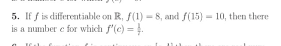 5. If f is differentiable on R, f(1) = 8, and f(15) = 10, then there is a number c for which f(c) = 7