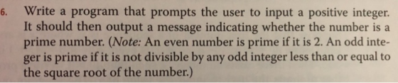 6. Write a program that prompts the user to input a positive integer. It should then output a message indicating whether the number is a prime number. (Note: An even number is prime if it is 2. An odd inte- ger is prime if it is not divisible by any odd integer less than or equal to the square root of the number.)