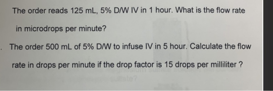 The order reads 125 mL, 5% DIW IV in 1 hour. What is the flow rate in microdrops per minute? The order 500 mL of 5% D/W to in