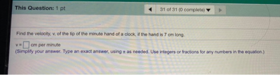 This Question: 1 pt 31 of 31 (0 complete) Find the velocity, v, of the tip of the minute hand of a clock, if the hand is 7 cm
