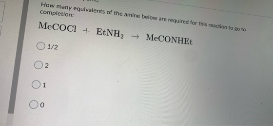 How many equivalents of the amine below are required for this reaction to go to completion: MeCOCl + EtNH – MeCONHE 01/2 Ol 0