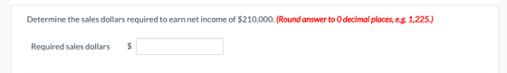 Determine the sales dollars required to earn net income of $210,000. (Round answer to 0 decimal places, e.g. 1,225.) Required