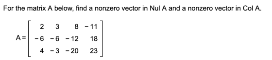 For the matrix A below, find a nonzero vector in Nul A and a nonzero vector in Col A. 2 3 8-11 A=1-6-6-12 18 4 -3 -20 23