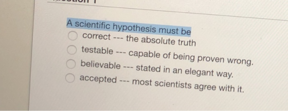A scientific hypothesis must be correct -- the absolute truth testable capable of being proven wrong believable stated in an elegant way. accepted - most scientists agree with it.