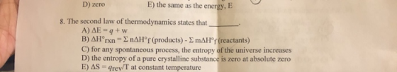 D) zero E) the same as the energy, E 8. The second law of thermodynamics states that A) AE - 9+ w B) AHørxn = nАHºf (products
