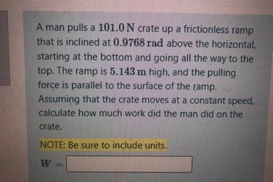 A man pulls a 101.0 N crate up a frictionless ramp that is inclined at 0.9768 rad above the horizontal, starting at the botto