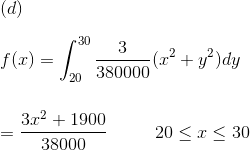 \\ (d)\\ \\ f(x)=\int_{20}^{30}\frac{3}{380000}(x^2+y^2)dy\\ \\ \\ =\frac{3x^2+1900}{38000}\ \ \ \ \ \ \ \ 20\leq x\leq 30