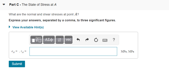Part C - The State of Stress at A What are the normal and shear stresses at point A? Express your answers, separated by a com