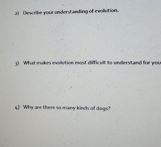 2) Describe your understanding of evolution. 3) What makes evolution most difficult to understand for you 4) Why are there so