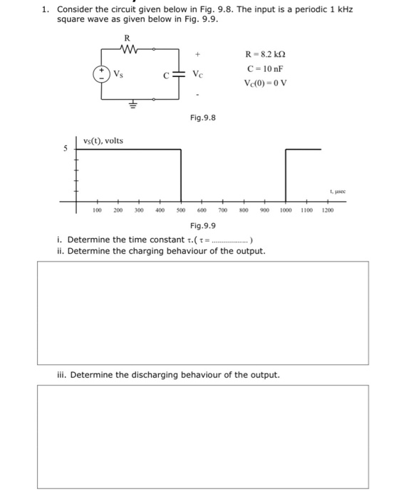1. Consider the circuit given below in Fig. 9.8. The input is a periodic 1 kHz square wave as given below in Fig. 9.9. R-8.2