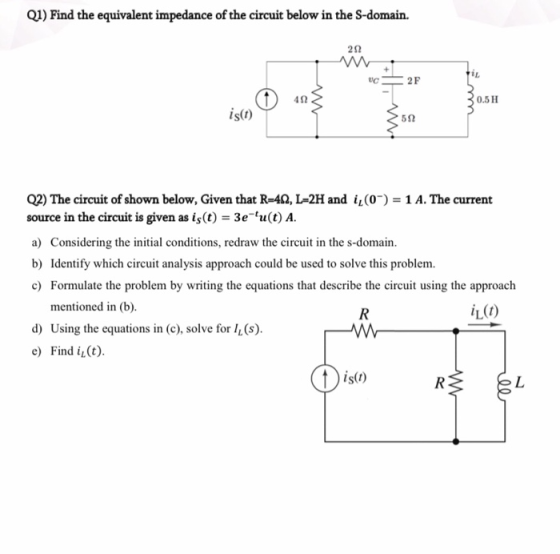 Q1) Find the equivalent impedance of the circuit below in the S-domain. UC2F 30.5 H is(t) Q2) The circuit of shown below, Giv