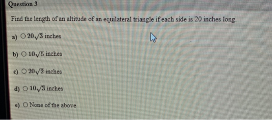 Question 3 Find the length of an altitude of an equilateral triangle if each side is 20 inches long. a) O 20/3 inches h b) O