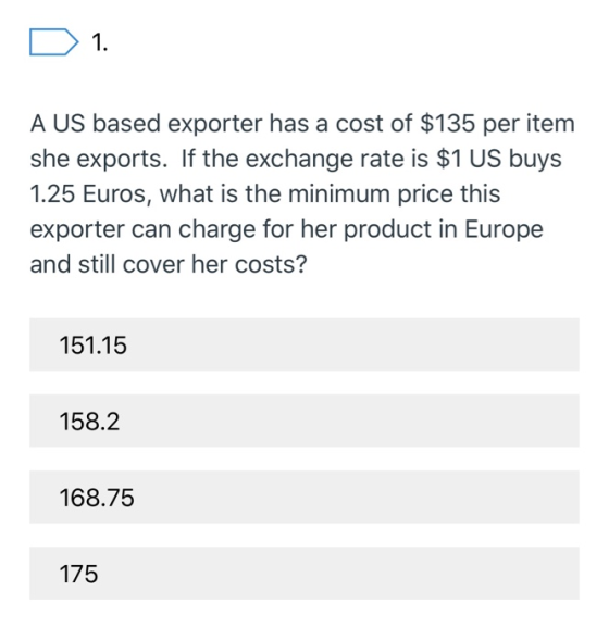 D 1. A US based exporter has a cost of $135 per item she exports. If the exchange rate is $1 US buys 1.25 Euros, what is the