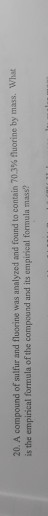 20. A compound of sulfur and fluorine was analyzed and found to contain 70.3% fluorine by mass. What is the empirical formula
