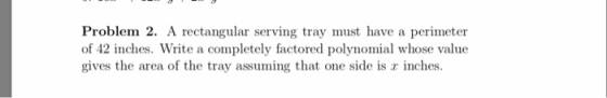 Problem 2. A rectangular serving tray must have a perimeter of 42 inches. Write a completely factored polynomial whose value