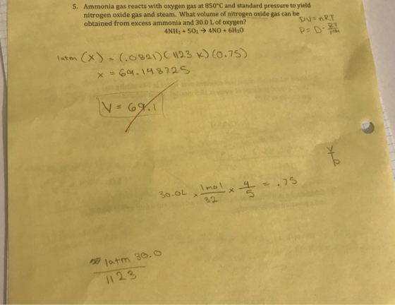 5. Ammonia gas reacts with oxygen gas at 850°C and standard pressure to yield nitrogen oxide gas and steam, what volume of nitrogen oxide gas can be obtained from excess ammonia and 30.0 L of oxygen? PusnRT . 4NH3 + 502 → 4N0 + 6H2O latrn (X) , (.ㆁgal) ( 1123 k) (o.75) 3o.OL mol otm 30. 2.3