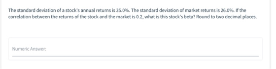 The standard deviation of a stocks annual returns is 35.0%. The standard deviation of market returns is 26.0%. If the correl