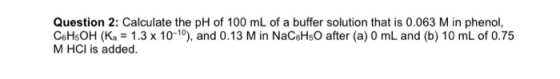 Question 2: Calculate the pH of 100 mL of a buffer solution that is 0.063 M in phenol, C6H5OH (Ka = 1.3 x 10-10), and 0.13 M