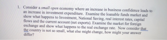 1. Consider a small open economy where an increase in business confidence leads to an increase in investment expenditure. Exa