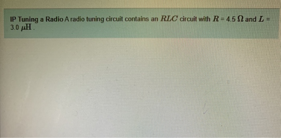 IP Tuning a Radio A radio tuning circuit contains an RLC circuit with R = 4.5 N and L = 3.0 pH.