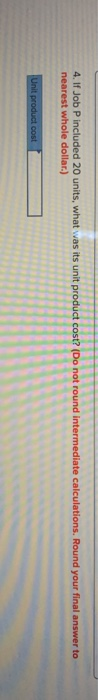 4. If Job P included 20 units, what was its unit product cost? (Do not round Intermediate calculations. Round your final answ